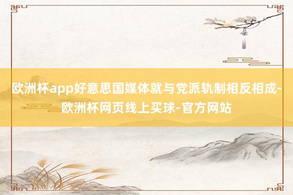 欧洲杯app好意思国媒体就与党派轨制相反相成-欧洲杯网页线上买球-官方网站