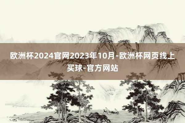 欧洲杯2024官网　　2023年10月-欧洲杯网页线上买球-官方网站