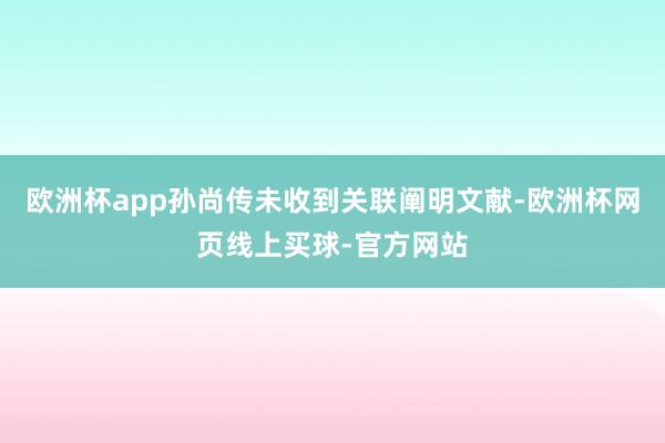 欧洲杯app孙尚传未收到关联阐明文献-欧洲杯网页线上买球-官方网站