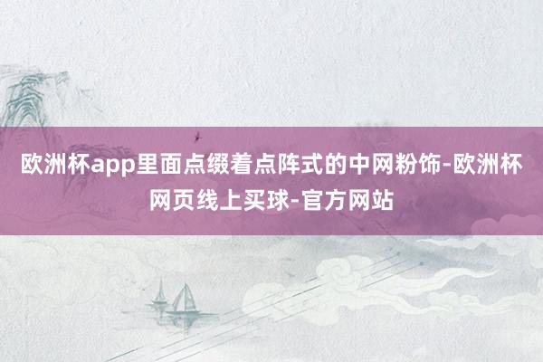 欧洲杯app里面点缀着点阵式的中网粉饰-欧洲杯网页线上买球-官方网站