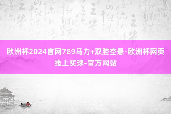 欧洲杯2024官网789马力+双腔空悬-欧洲杯网页线上买球-官方网站