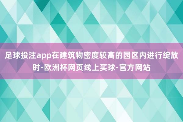 足球投注app在建筑物密度较高的园区内进行绽放时-欧洲杯网页线上买球-官方网站