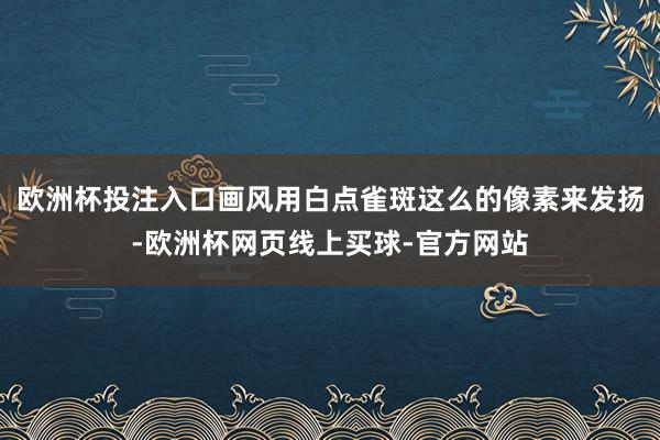 欧洲杯投注入口画风用白点雀斑这么的像素来发扬-欧洲杯网页线上买球-官方网站