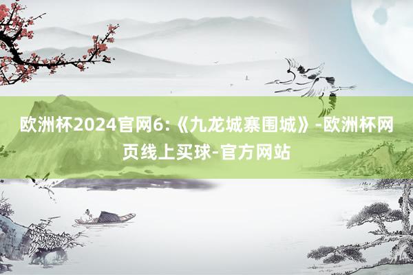 欧洲杯2024官网6:《九龙城寨围城》-欧洲杯网页线上买球-官方网站