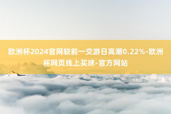 欧洲杯2024官网较前一交游日高潮0.22%-欧洲杯网页线上买球-官方网站