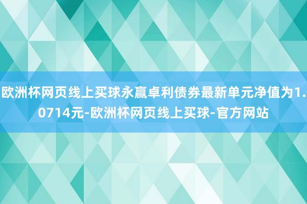 欧洲杯网页线上买球永赢卓利债券最新单元净值为1.0714元-欧洲杯网页线上买球-官方网站