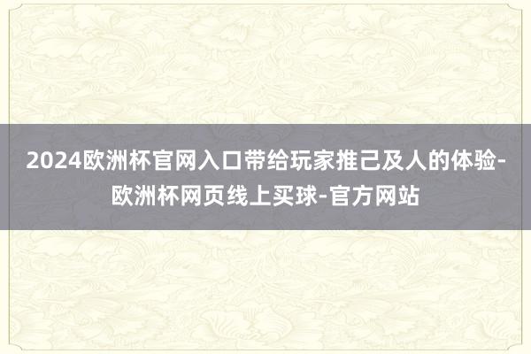 2024欧洲杯官网入口带给玩家推己及人的体验-欧洲杯网页线上买球-官方网站