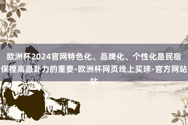 欧洲杯2024官网特色化、品牌化、个性化是民宿保捏高蛊卦力的重要-欧洲杯网页线上买球-官方网站