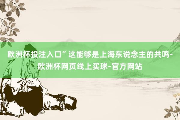 欧洲杯投注入口”这能够是上海东说念主的共鸣-欧洲杯网页线上买球-官方网站