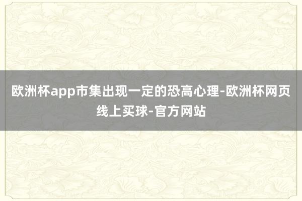 欧洲杯app市集出现一定的恐高心理-欧洲杯网页线上买球-官方网站