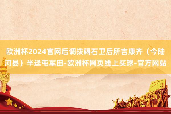 欧洲杯2024官网后调拨碣石卫后所吉康齐（今陆河县）半迳屯军田-欧洲杯网页线上买球-官方网站