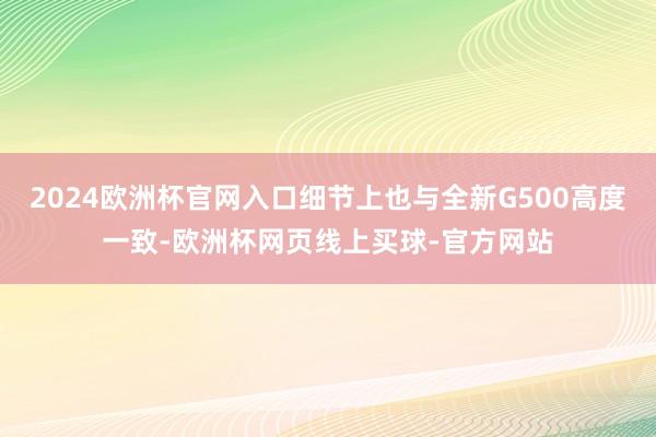 2024欧洲杯官网入口细节上也与全新G500高度一致-欧洲杯网页线上买球-官方网站