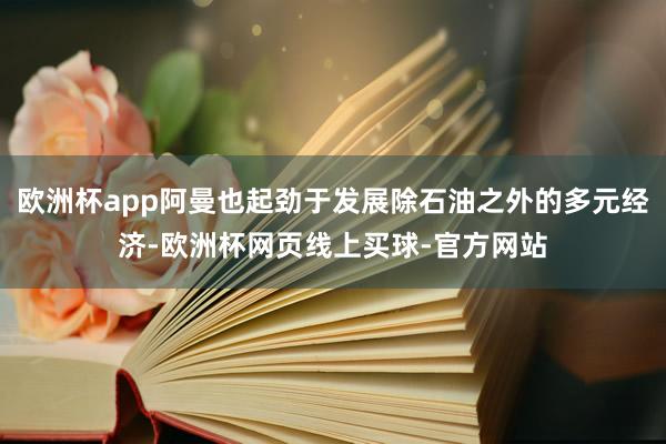 欧洲杯app阿曼也起劲于发展除石油之外的多元经济-欧洲杯网页线上买球-官方网站