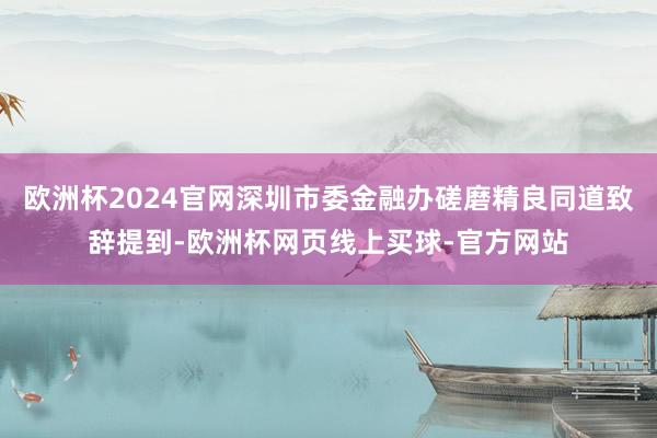 欧洲杯2024官网深圳市委金融办磋磨精良同道致辞提到-欧洲杯网页线上买球-官方网站