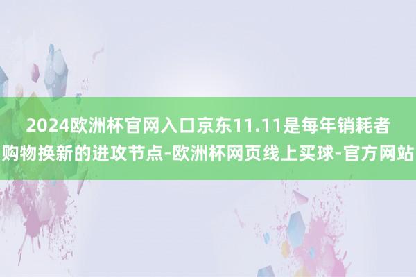 2024欧洲杯官网入口京东11.11是每年销耗者购物换新的进攻节点-欧洲杯网页线上买球-官方网站