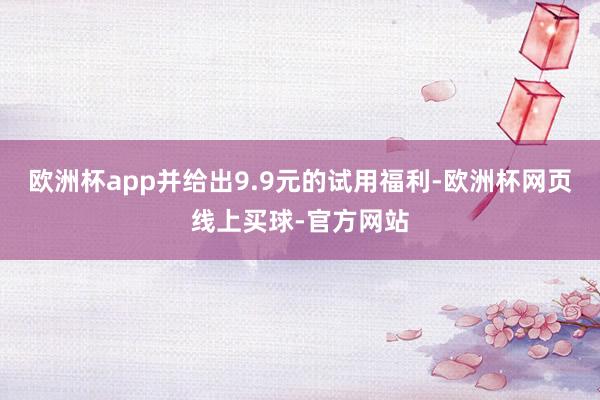 欧洲杯app并给出9.9元的试用福利-欧洲杯网页线上买球-官方网站