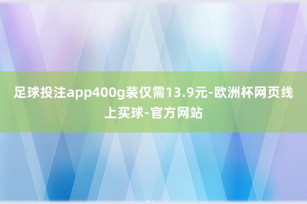 足球投注app400g装仅需13.9元-欧洲杯网页线上买球-官方网站