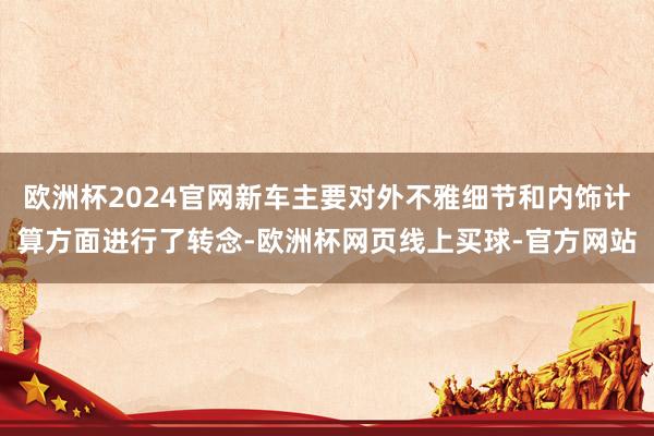 欧洲杯2024官网新车主要对外不雅细节和内饰计算方面进行了转念-欧洲杯网页线上买球-官方网站