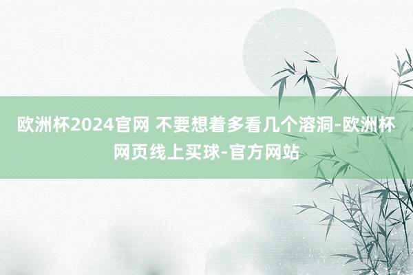 欧洲杯2024官网 不要想着多看几个溶洞-欧洲杯网页线上买球-官方网站