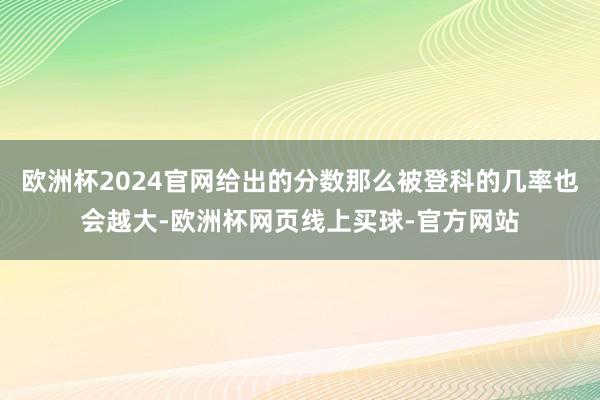 欧洲杯2024官网给出的分数那么被登科的几率也会越大-欧洲杯网页线上买球-官方网站