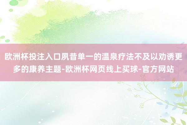 欧洲杯投注入口夙昔单一的温泉疗法不及以劝诱更多的康养主题-欧洲杯网页线上买球-官方网站