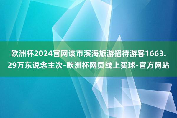 欧洲杯2024官网该市滨海旅游招待游客1663.29万东说念主次-欧洲杯网页线上买球-官方网站