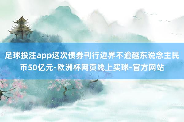 足球投注app这次债券刊行边界不逾越东说念主民币50亿元-欧洲杯网页线上买球-官方网站