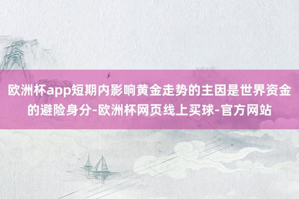 欧洲杯app短期内影响黄金走势的主因是世界资金的避险身分-欧洲杯网页线上买球-官方网站