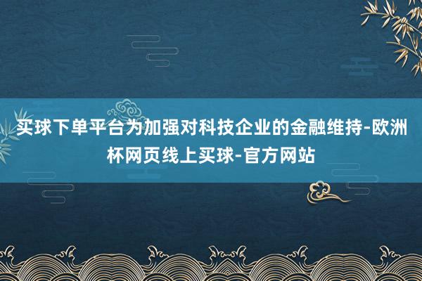 买球下单平台为加强对科技企业的金融维持-欧洲杯网页线上买球-官方网站