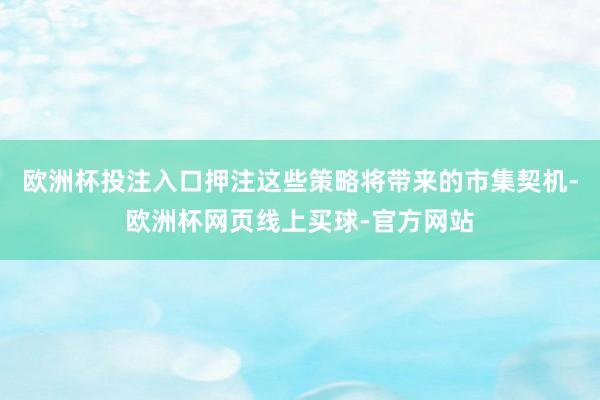 欧洲杯投注入口押注这些策略将带来的市集契机-欧洲杯网页线上买球-官方网站