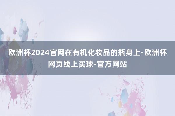 欧洲杯2024官网在有机化妆品的瓶身上-欧洲杯网页线上买球-官方网站