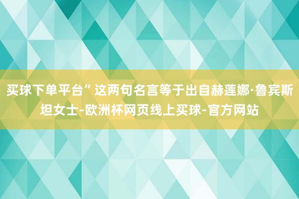 买球下单平台”这两句名言等于出自赫莲娜·鲁宾斯坦女士-欧洲杯网页线上买球-官方网站