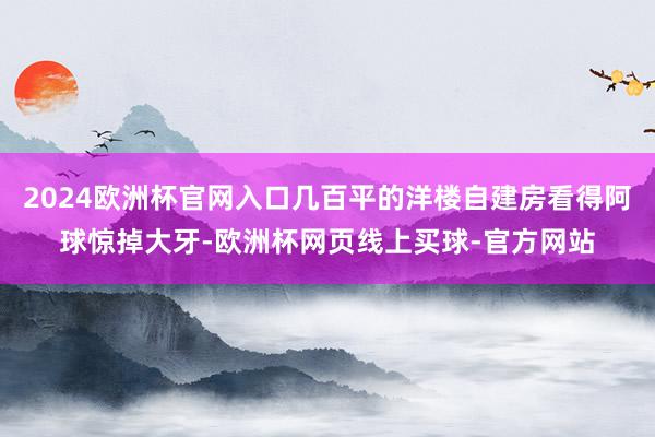 2024欧洲杯官网入口几百平的洋楼自建房看得阿球惊掉大牙-欧洲杯网页线上买球-官方网站