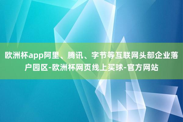 欧洲杯app阿里、腾讯、字节等互联网头部企业落户园区-欧洲杯网页线上买球-官方网站