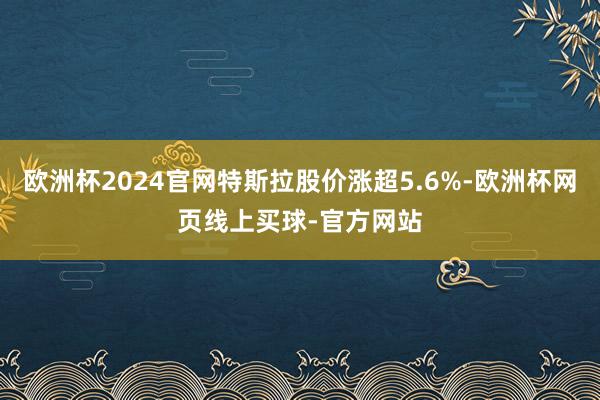 欧洲杯2024官网特斯拉股价涨超5.6%-欧洲杯网页线上买球-官方网站