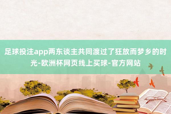 足球投注app两东谈主共同渡过了狂放而梦乡的时光-欧洲杯网页线上买球-官方网站