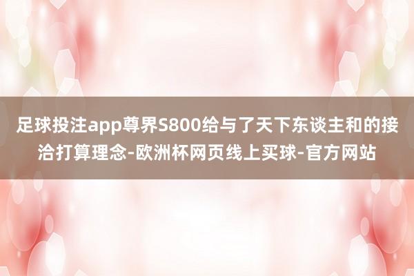 足球投注app尊界S800给与了天下东谈主和的接洽打算理念-欧洲杯网页线上买球-官方网站