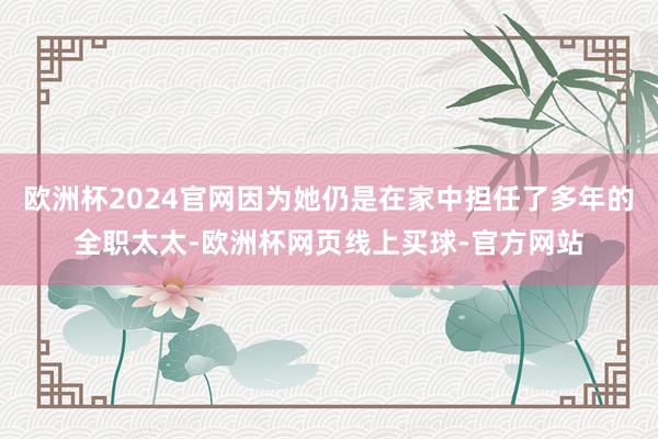 欧洲杯2024官网因为她仍是在家中担任了多年的全职太太-欧洲杯网页线上买球-官方网站