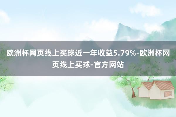 欧洲杯网页线上买球近一年收益5.79%-欧洲杯网页线上买球-官方网站