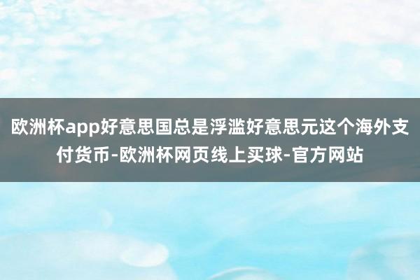 欧洲杯app好意思国总是浮滥好意思元这个海外支付货币-欧洲杯网页线上买球-官方网站