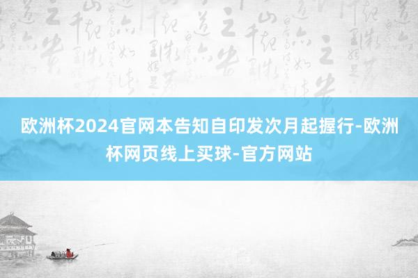 欧洲杯2024官网本告知自印发次月起握行-欧洲杯网页线上买球-官方网站