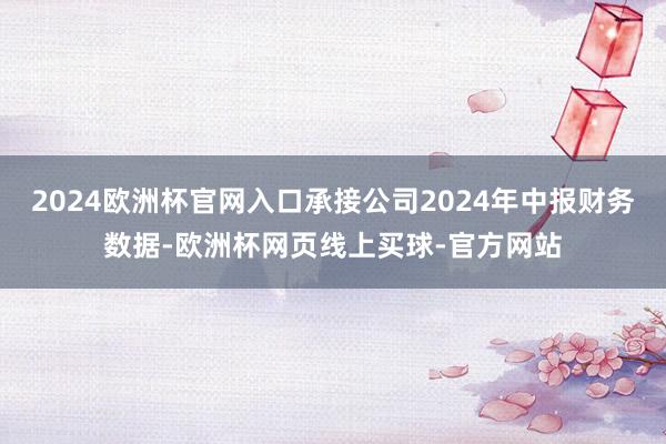 2024欧洲杯官网入口承接公司2024年中报财务数据-欧洲杯网页线上买球-官方网站