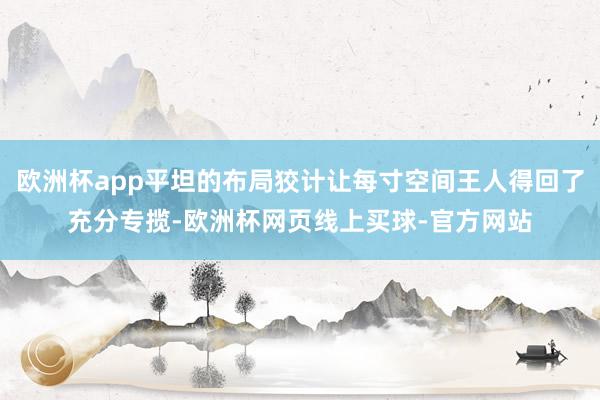 欧洲杯app平坦的布局狡计让每寸空间王人得回了充分专揽-欧洲杯网页线上买球-官方网站