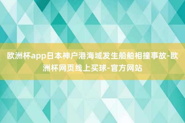 欧洲杯app日本神户港海域发生船舶相撞事故-欧洲杯网页线上买球-官方网站