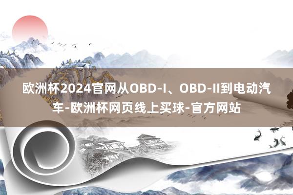 欧洲杯2024官网从OBD-I、OBD-II到电动汽车-欧洲杯网页线上买球-官方网站