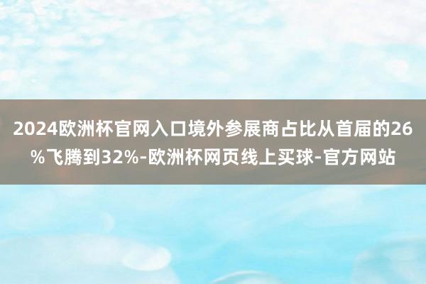 2024欧洲杯官网入口境外参展商占比从首届的26%飞腾到32%-欧洲杯网页线上买球-官方网站