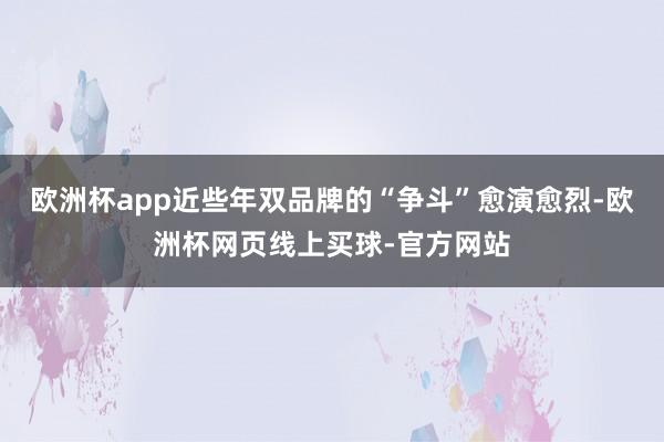 欧洲杯app近些年双品牌的“争斗”愈演愈烈-欧洲杯网页线上买球-官方网站