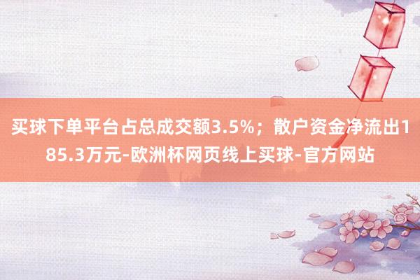 买球下单平台占总成交额3.5%；散户资金净流出185.3万元-欧洲杯网页线上买球-官方网站