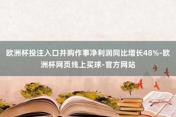 欧洲杯投注入口并购作事净利润同比增长48%-欧洲杯网页线上买球-官方网站