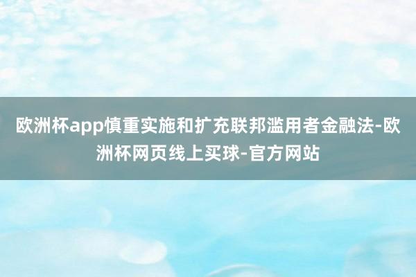 欧洲杯app慎重实施和扩充联邦滥用者金融法-欧洲杯网页线上买球-官方网站